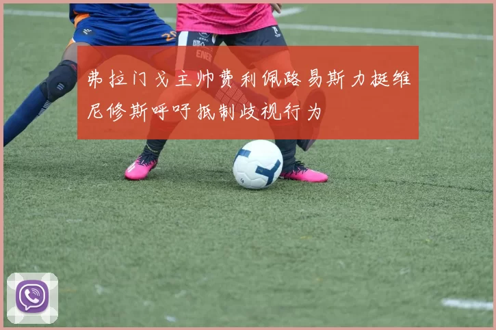 弗拉门戈主帅费利佩路易斯力挺维尼修斯呼吁抵制歧视行为