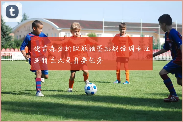 德雷森分析欧冠抽签挑战强调专注亚特兰大是首要任务