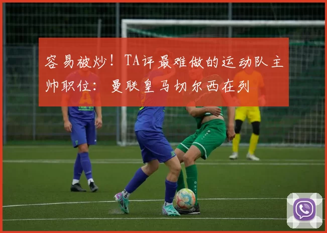 容易被炒！TA评最难做的运动队主帅职位：曼联皇马切尔西在列