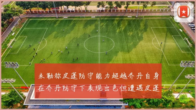 米勒称皮蓬防守能力超越乔丹自身在乔丹防守下表现出色但遭遇皮蓬阻击