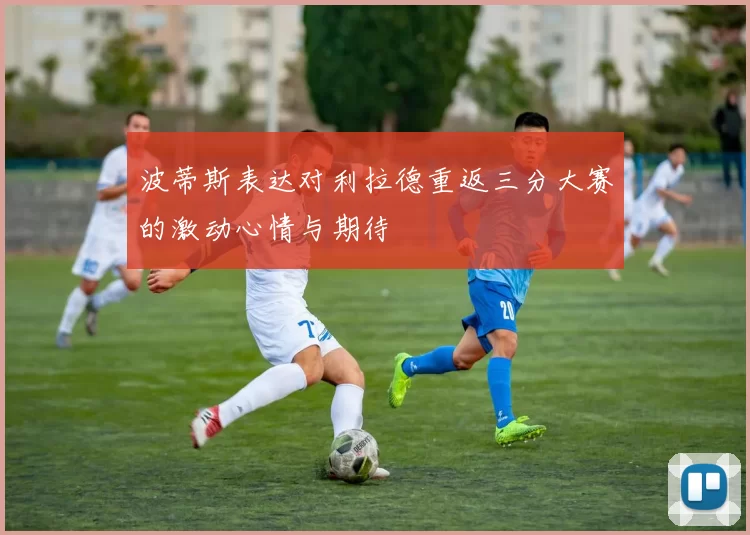 波蒂斯表达对利拉德重返三分大赛的激动心情与期待