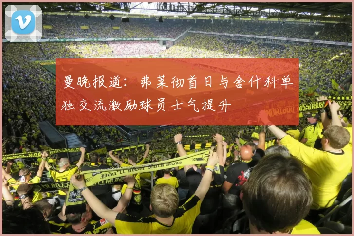 曼晚报道：弗莱彻首日与舍什科单独交流激励球员士气提升