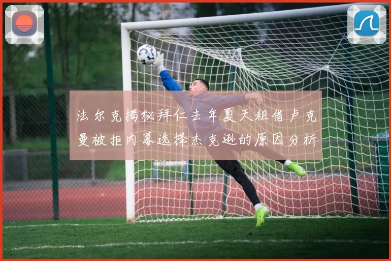 法尔克揭秘拜仁去年夏天租借卢克曼被拒内幕选择杰克逊的原因分析