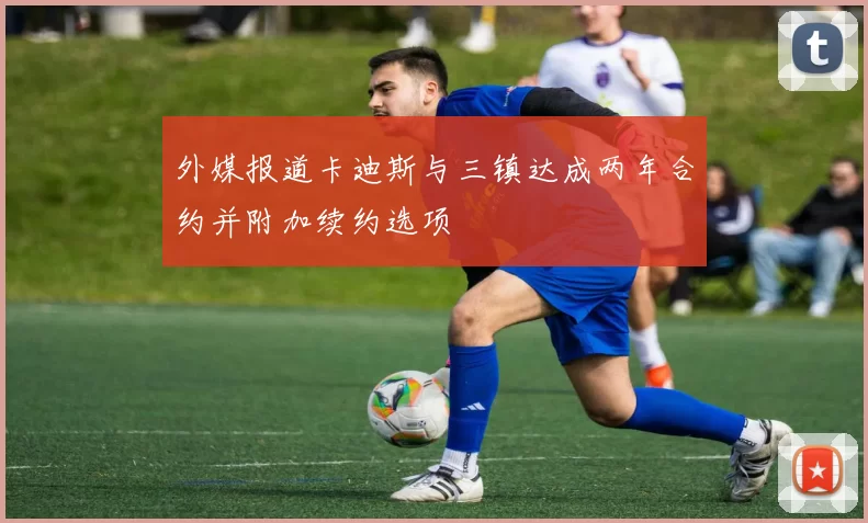 外媒报道卡迪斯与三镇达成两年合约并附加续约选项