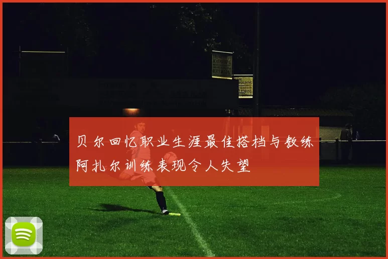 贝尔回忆职业生涯最佳搭档与教练阿扎尔训练表现令人失望
