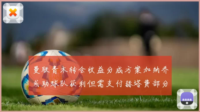 曼联青木转会收益分成方案加纳乔或助球队获利但需支付赫塔费部分收益