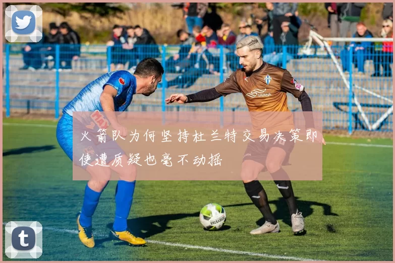 火箭队为何坚持杜兰特交易决策即使遭质疑也毫不动摇