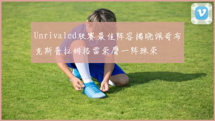 Unrivaled联赛最佳阵容揭晓佩奇布克斯普拉姆格雷荣膺一阵殊荣