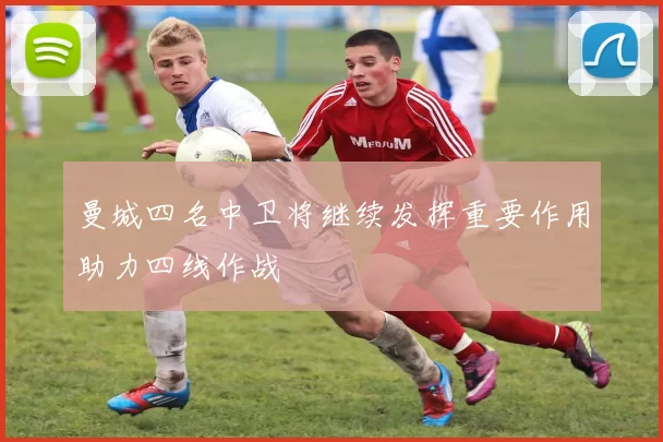 曼城四名中卫将继续发挥重要作用助力四线作战