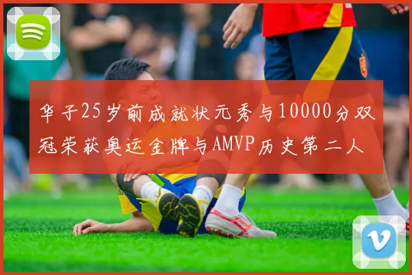 华子25岁前成就状元秀与10000分双冠荣获奥运金牌与AMVP历史第二人比肩老詹