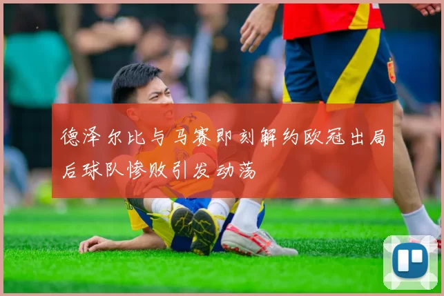 德泽尔比与马赛即刻解约欧冠出局后球队惨败引发动荡