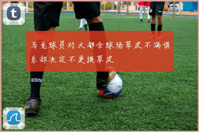 马竞球员对大都会球场草皮不满俱乐部决定不更换草皮
