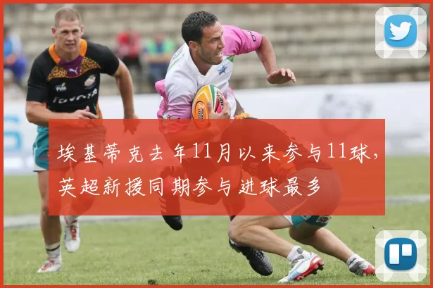 埃基蒂克去年11月以来参与11球，英超新援同期参与进球最多